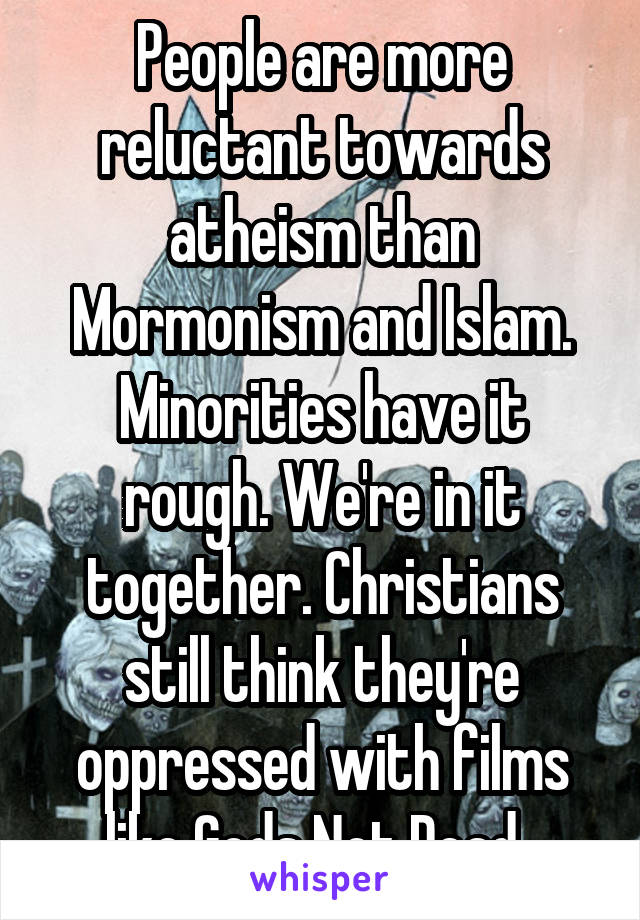 People are more reluctant towards atheism than Mormonism and Islam. Minorities have it rough. We're in it together. Christians still think they're oppressed with films like Gods Not Dead. 
