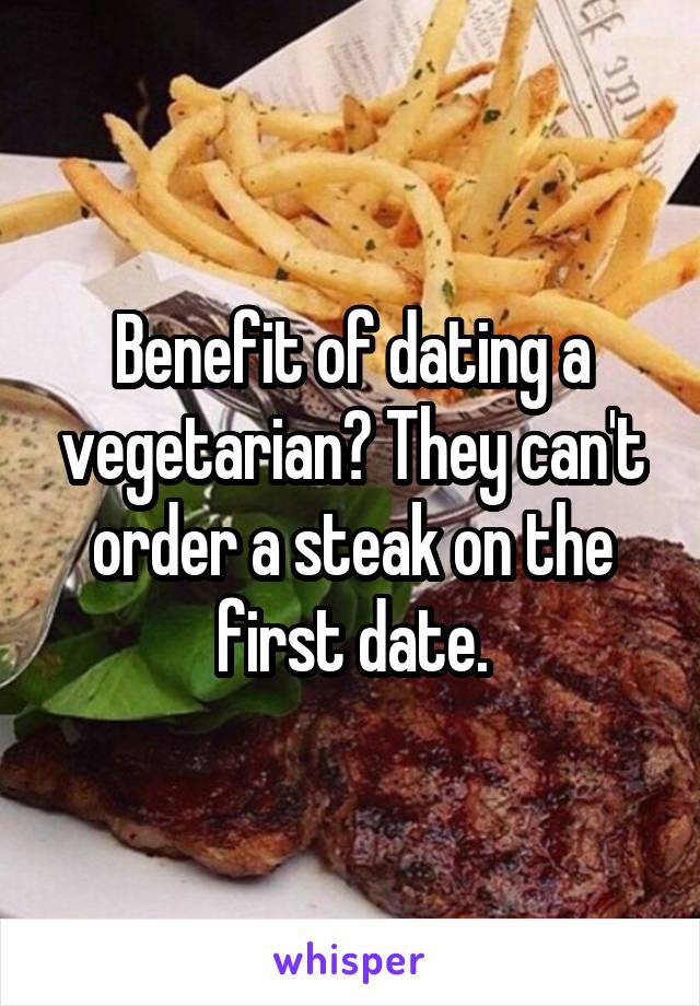 Benefit of dating a vegetarian? They can't order a steak on the first date.