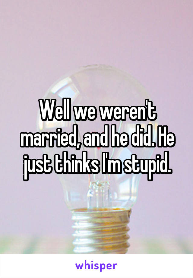 Well we weren't married, and he did. He just thinks I'm stupid.