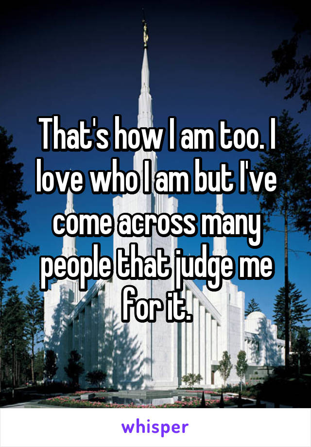 That's how I am too. I love who I am but I've come across many people that judge me for it.