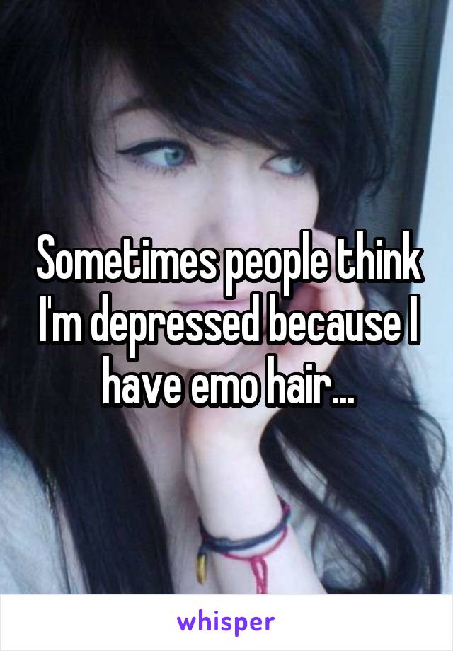Sometimes people think I'm depressed because I have emo hair...