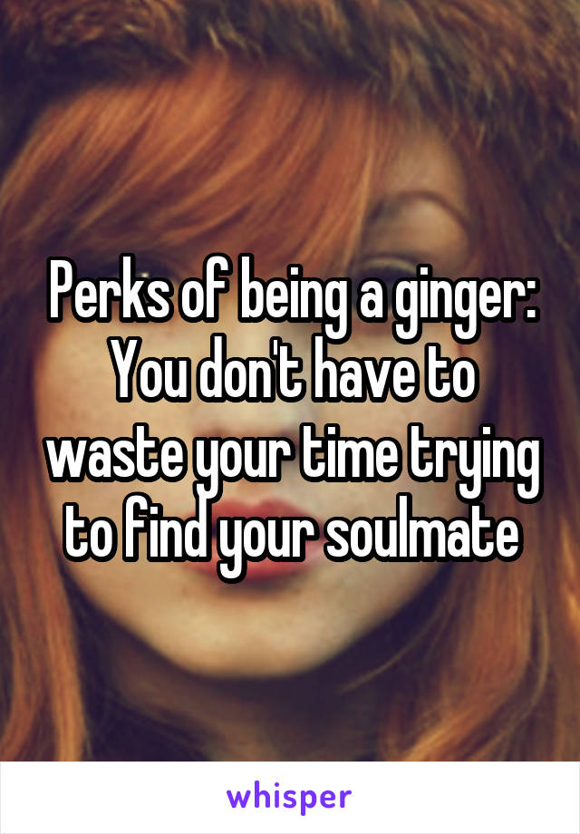 Perks of being a ginger:
You don't have to waste your time trying to find your soulmate