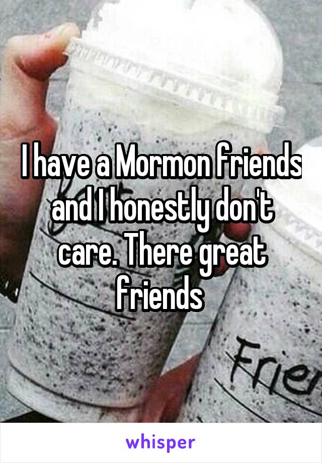 I have a Mormon friends and I honestly don't care. There great friends 