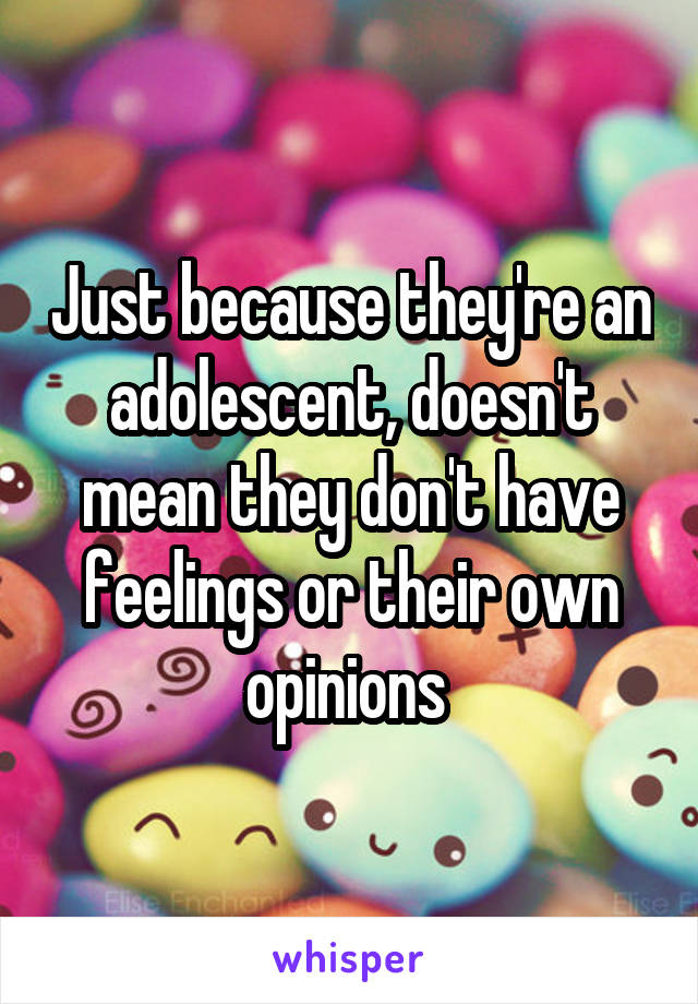 Just because they're an adolescent, doesn't mean they don't have feelings or their own opinions 