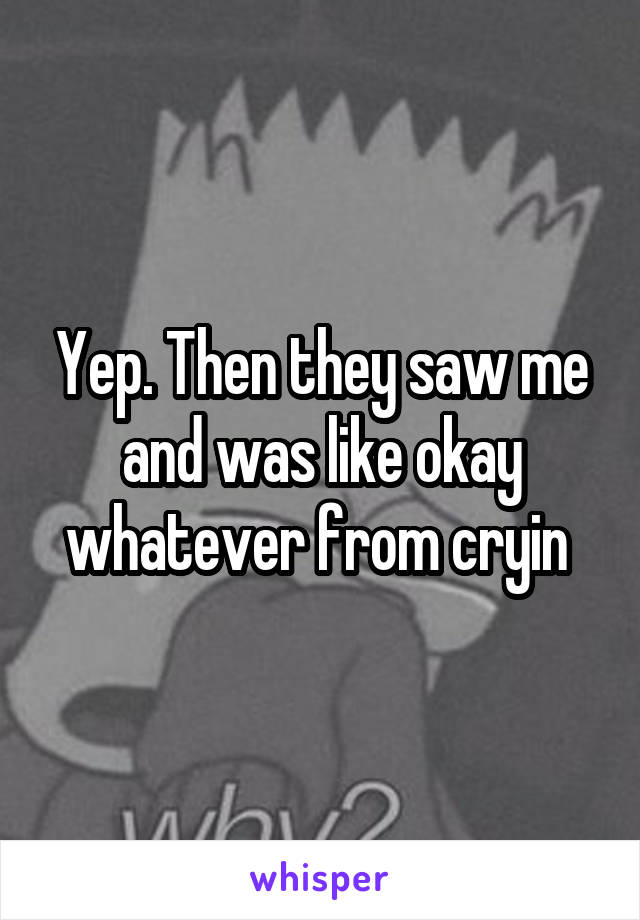 Yep. Then they saw me and was like okay whatever from cryin 