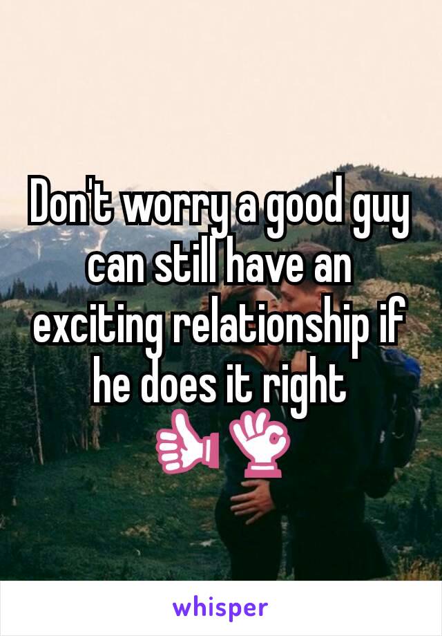 Don't worry a good guy can still have an exciting relationship if he does it right 👍👌