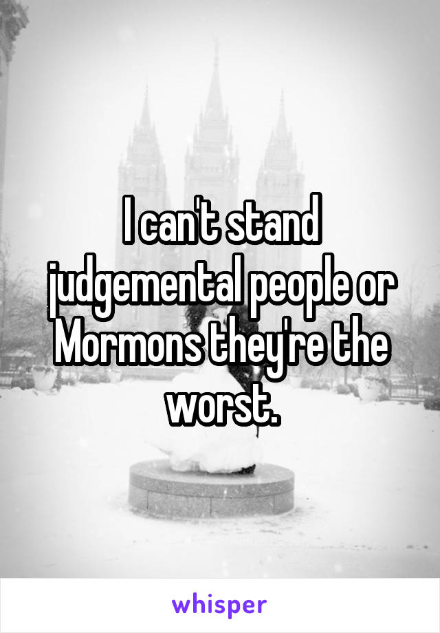 I can't stand judgemental people or Mormons they're the worst.