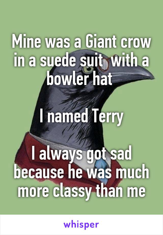 Mine was a Giant crow in a suede suit  with a bowler hat 

I named Terry

I always got sad because he was much more classy than me