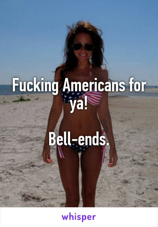 Fucking Americans for ya!

Bell-ends.