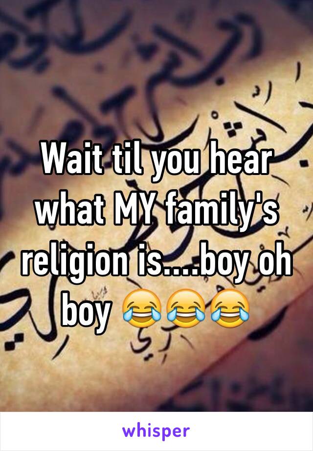 Wait til you hear what MY family's religion is....boy oh boy 😂😂😂