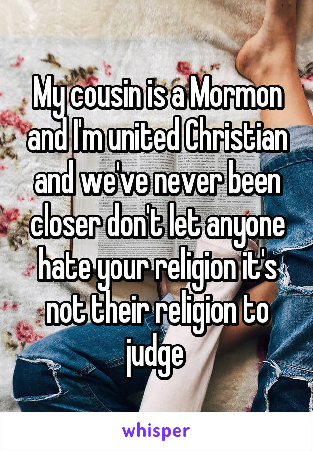 My cousin is a Mormon and I'm united Christian and we've never been closer don't let anyone hate your religion it's not their religion to judge 