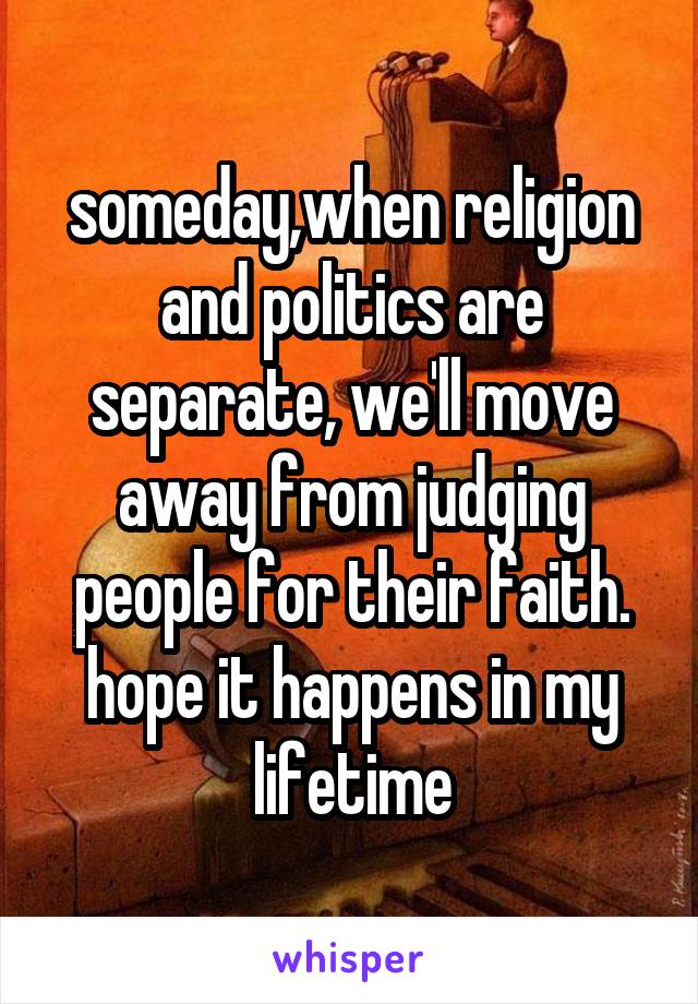 someday,when religion and politics are separate, we'll move away from judging people for their faith. hope it happens in my lifetime