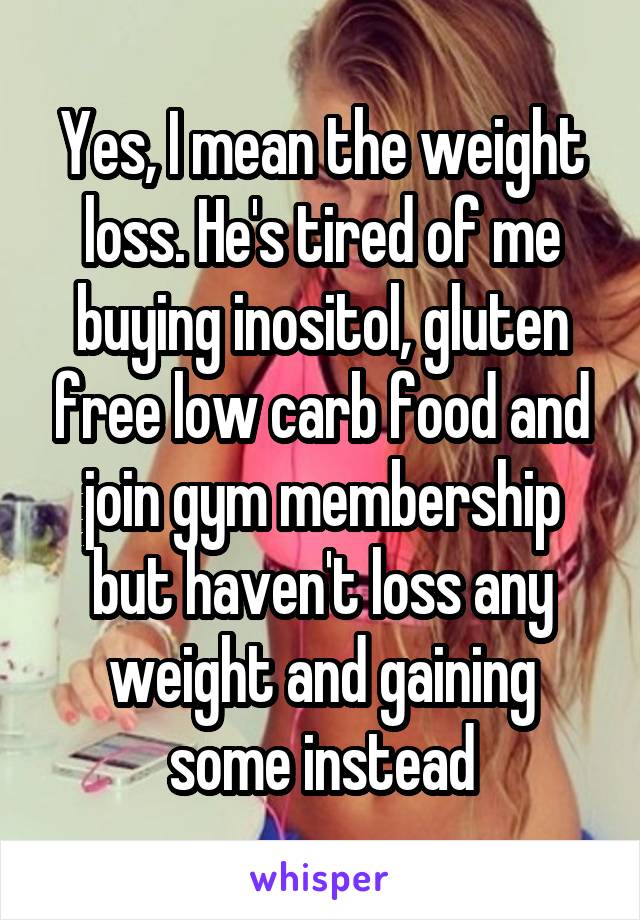 Yes, I mean the weight loss. He's tired of me buying inositol, gluten free low carb food and join gym membership but haven't loss any weight and gaining some instead