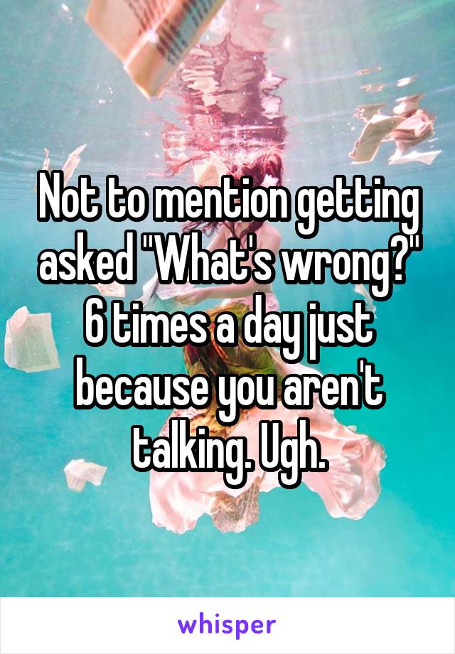 Not to mention getting asked "What's wrong?" 6 times a day just because you aren't talking. Ugh.