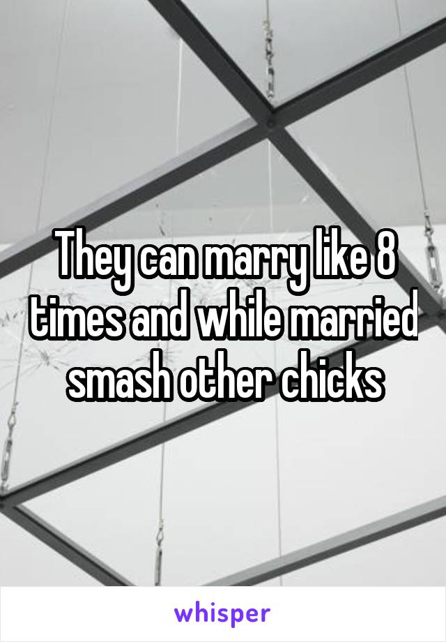 They can marry like 8 times and while married smash other chicks