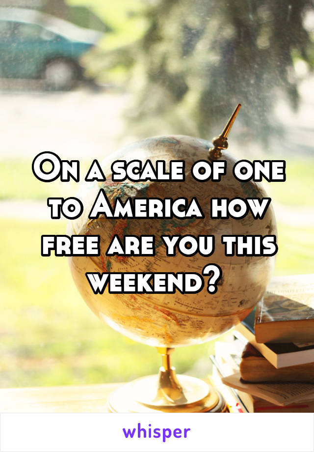 On a scale of one to America how free are you this weekend? 