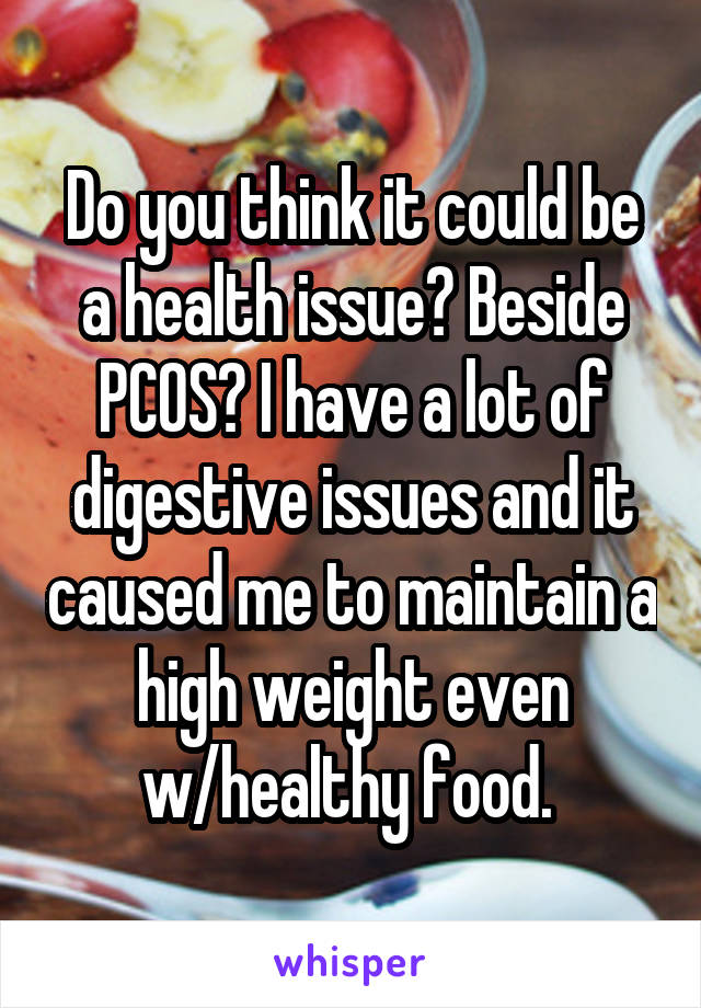 Do you think it could be a health issue? Beside PCOS? I have a lot of digestive issues and it caused me to maintain a high weight even w/healthy food. 