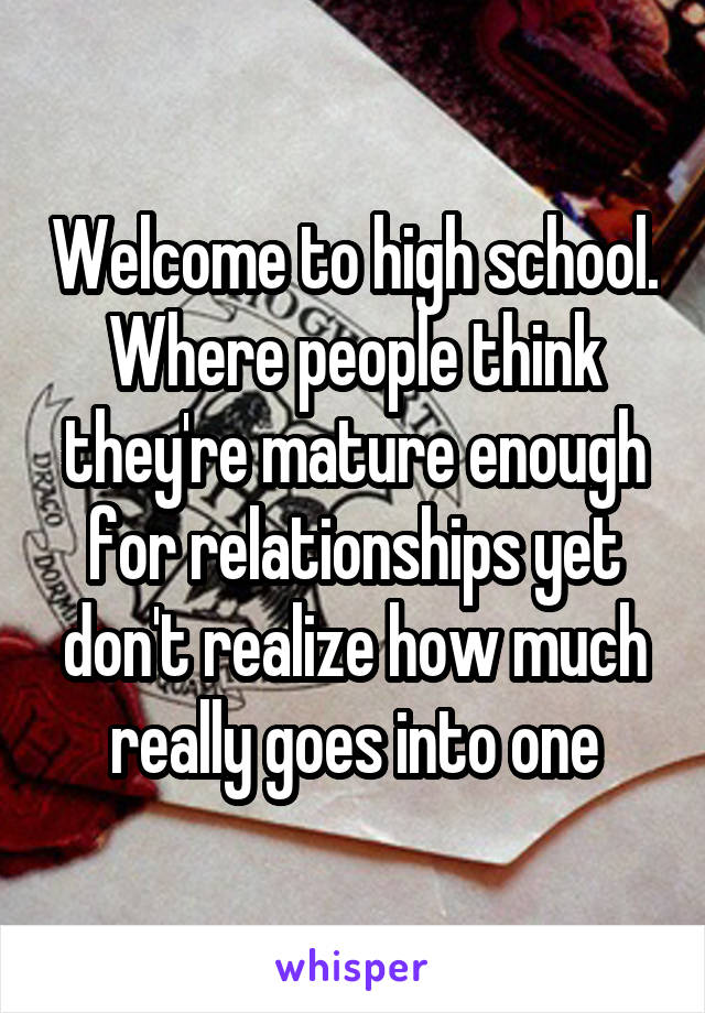 Welcome to high school. Where people think they're mature enough for relationships yet don't realize how much really goes into one