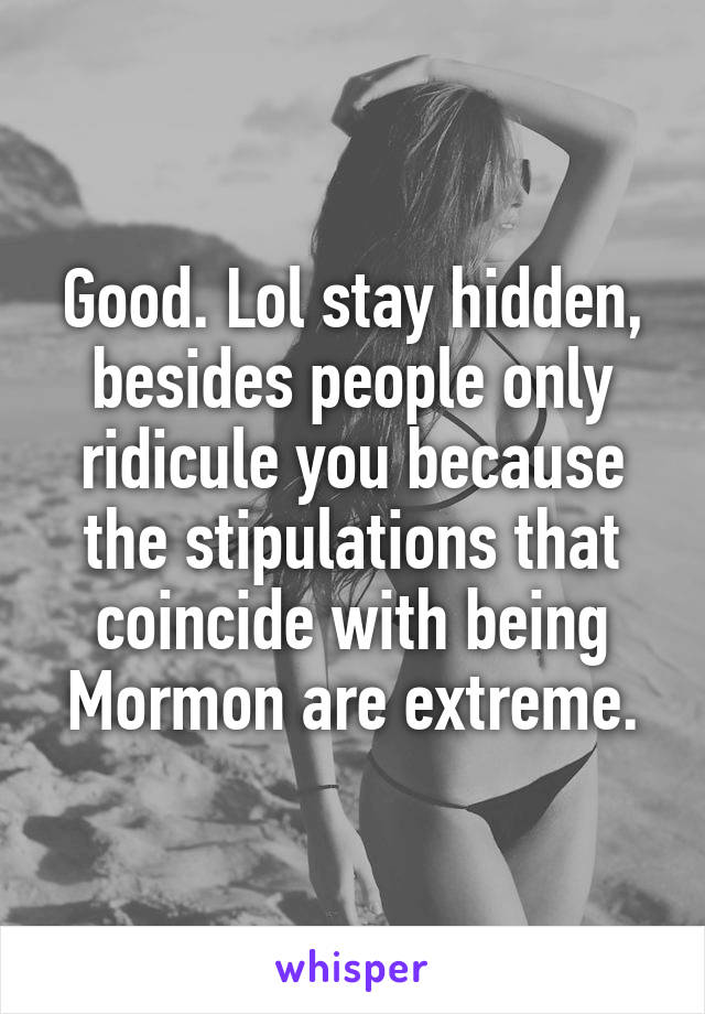 Good. Lol stay hidden, besides people only ridicule you because the stipulations that coincide with being Mormon are extreme.