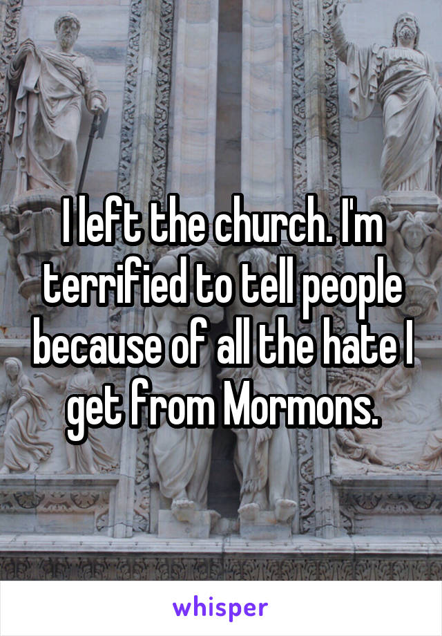 I left the church. I'm terrified to tell people because of all the hate I get from Mormons.