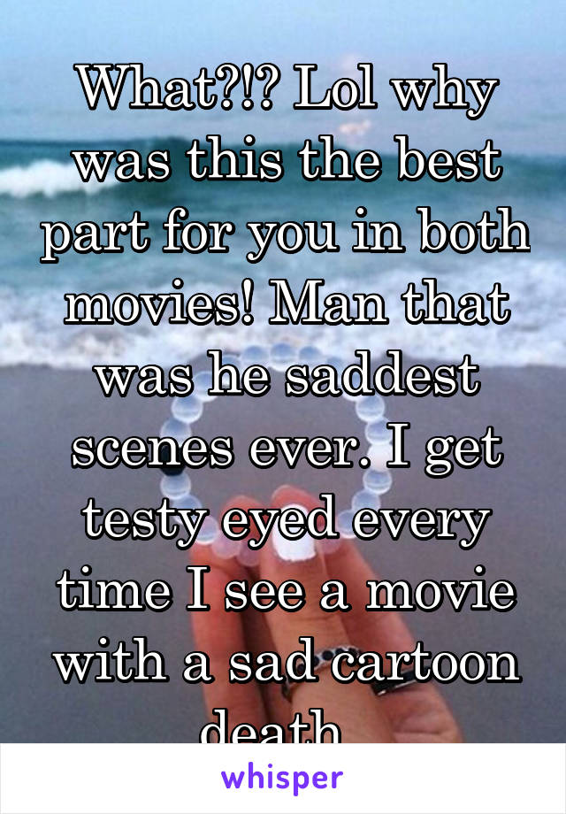 What?!? Lol why was this the best part for you in both movies! Man that was he saddest scenes ever. I get testy eyed every time I see a movie with a sad cartoon death. 