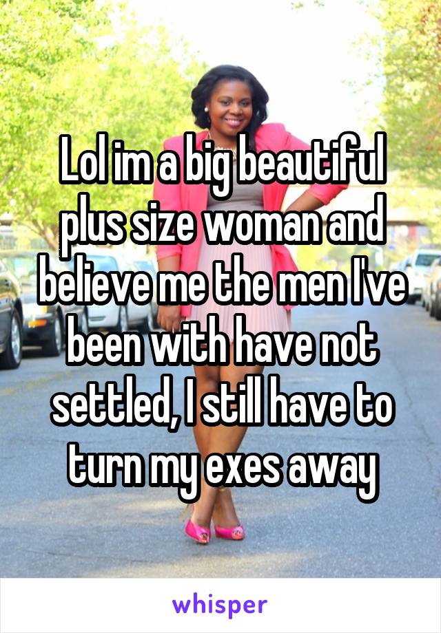 Lol im a big beautiful plus size woman and believe me the men I've been with have not settled, I still have to turn my exes away