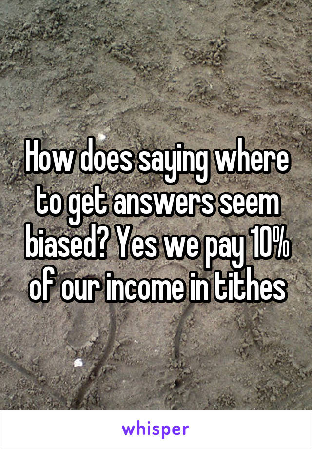 How does saying where to get answers seem biased? Yes we pay 10% of our income in tithes