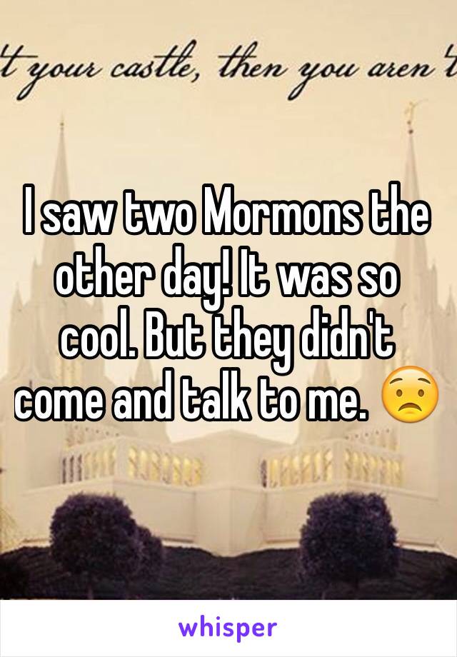 I saw two Mormons the other day! It was so cool. But they didn't come and talk to me. 😟