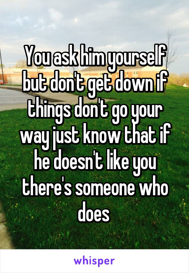 You ask him yourself but don't get down if things don't go your way just know that if he doesn't like you there's someone who does 