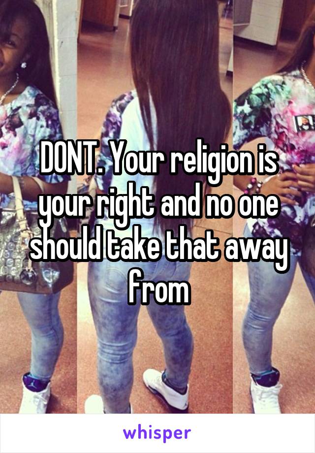 DONT. Your religion is your right and no one should take that away from