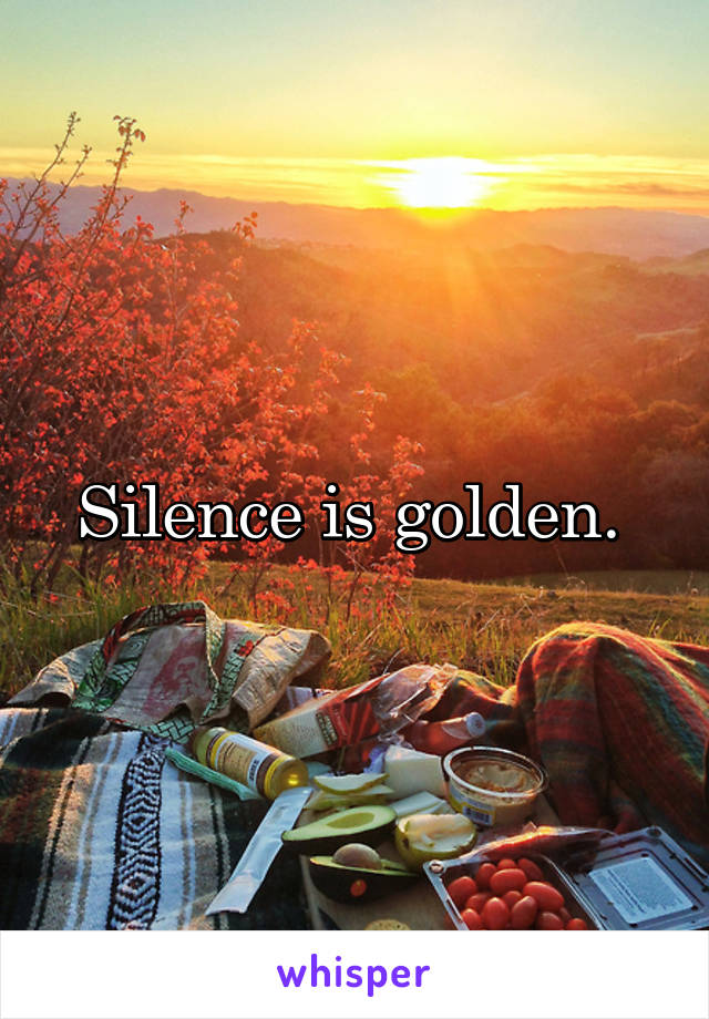 Silence is golden. 