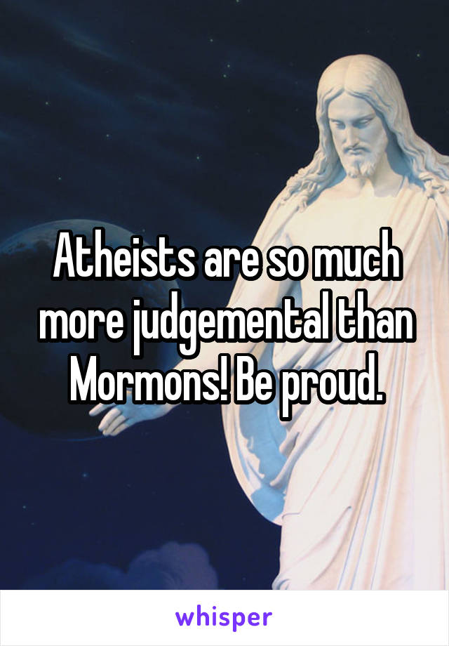 Atheists are so much more judgemental than Mormons! Be proud.