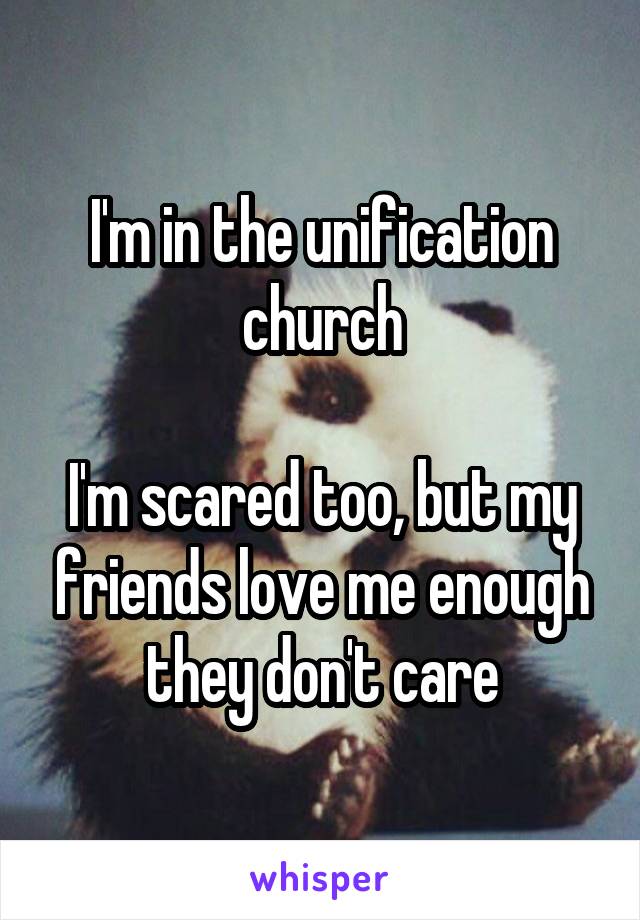 I'm in the unification church

I'm scared too, but my friends love me enough they don't care