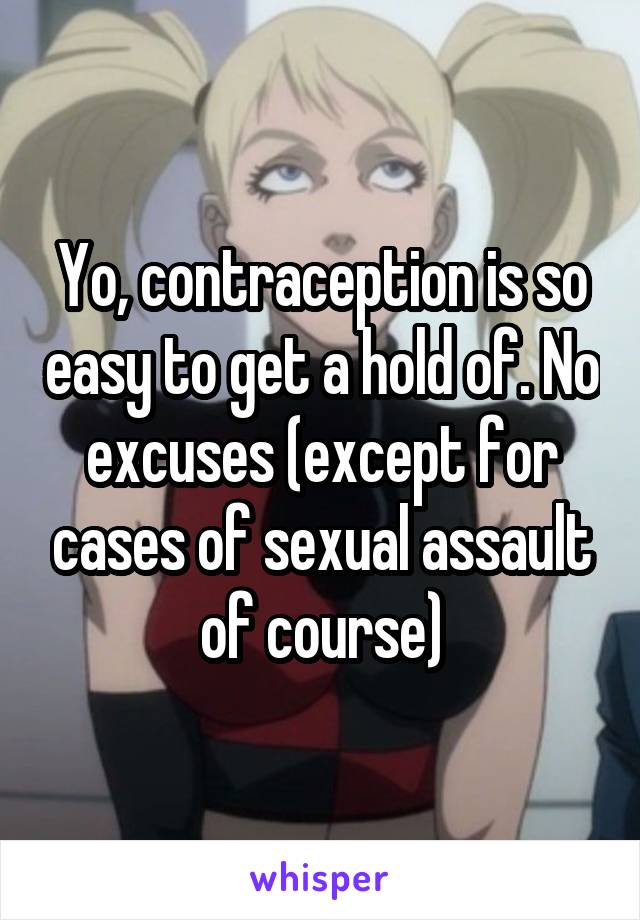 Yo, contraception is so easy to get a hold of. No excuses (except for cases of sexual assault of course)