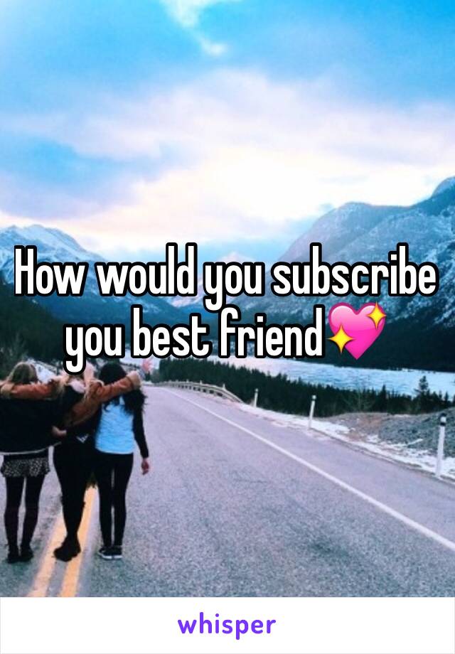 How would you subscribe you best friend💖