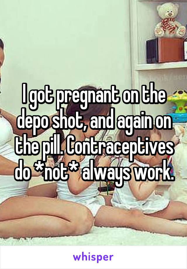 I got pregnant on the depo shot, and again on the pill. Contraceptives do *not* always work.