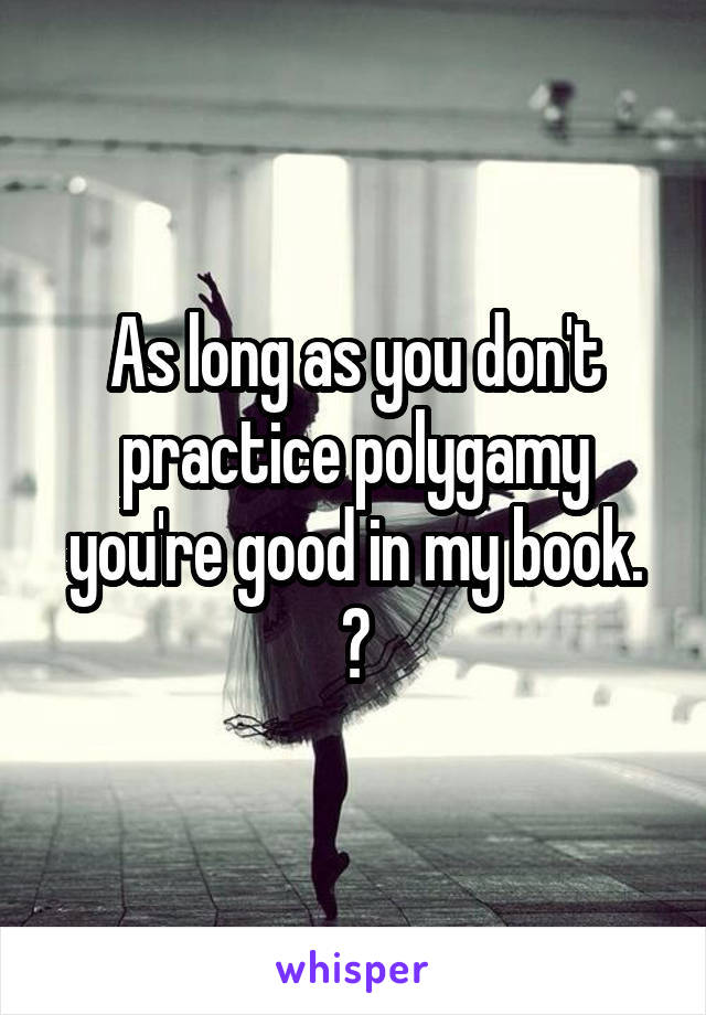 As long as you don't practice polygamy you're good in my book. 👍