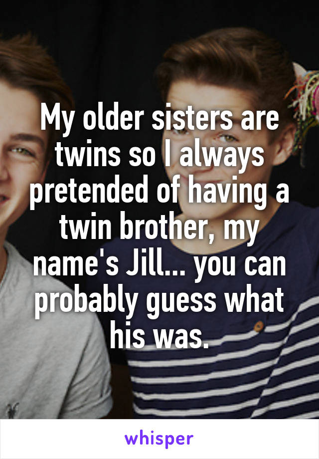 My older sisters are twins so I always pretended of having a twin brother, my name's Jill... you can probably guess what his was.