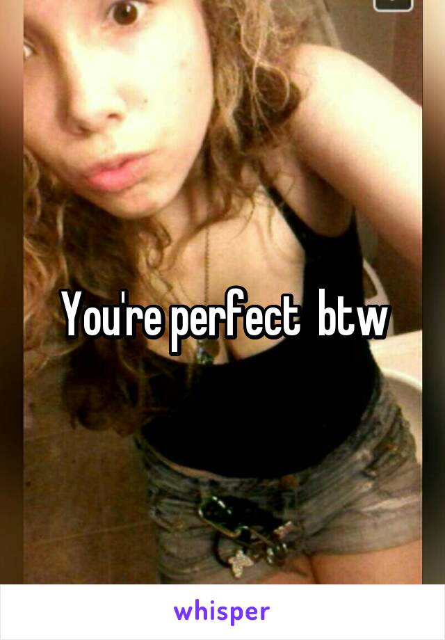 You're perfect  btw