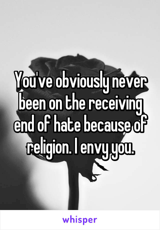 You've obviously never been on the receiving end of hate because of religion. I envy you.