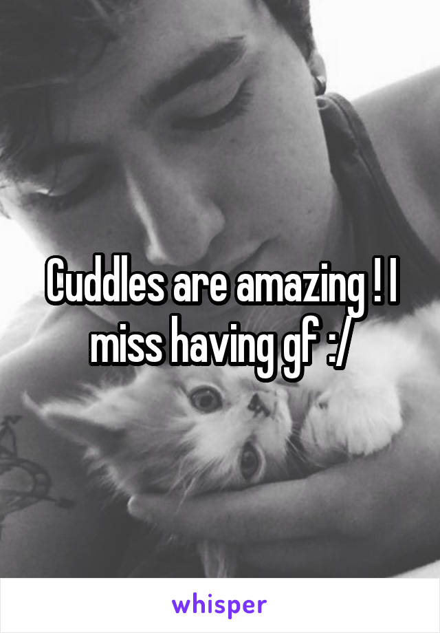 Cuddles are amazing ! I miss having gf :/