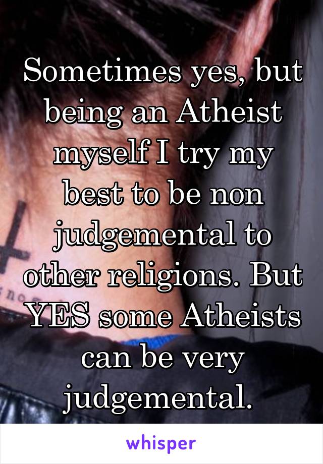 Sometimes yes, but being an Atheist myself I try my best to be non judgemental to other religions. But YES some Atheists can be very judgemental. 