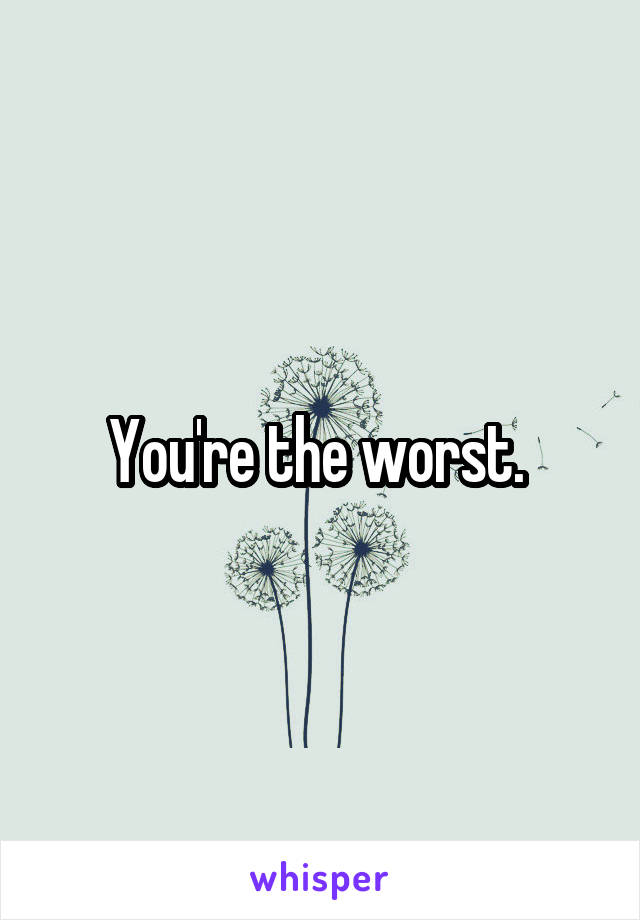 You're the worst. 