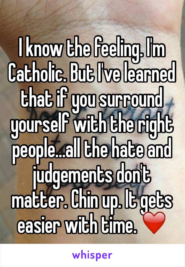 I know the feeling. I'm Catholic. But I've learned that if you surround yourself with the right people...all the hate and judgements don't matter. Chin up. It gets easier with time. ❤️