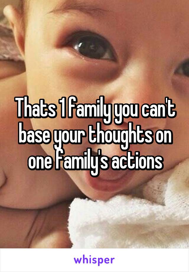 Thats 1 family you can't base your thoughts on one family's actions