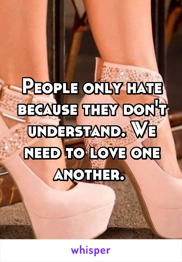People only hate because they don't understand. We need to love one another. 
