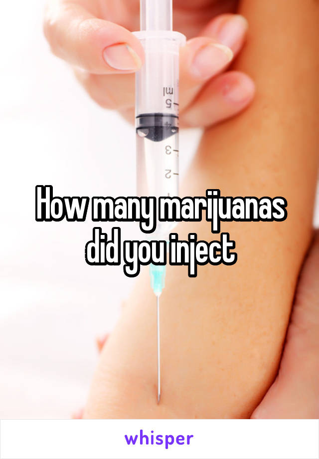 How many marijuanas did you inject