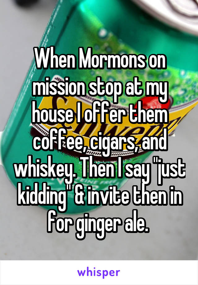 When Mormons on mission stop at my house I offer them coffee, cigars, and whiskey. Then I say "just kidding" & invite then in for ginger ale. 
