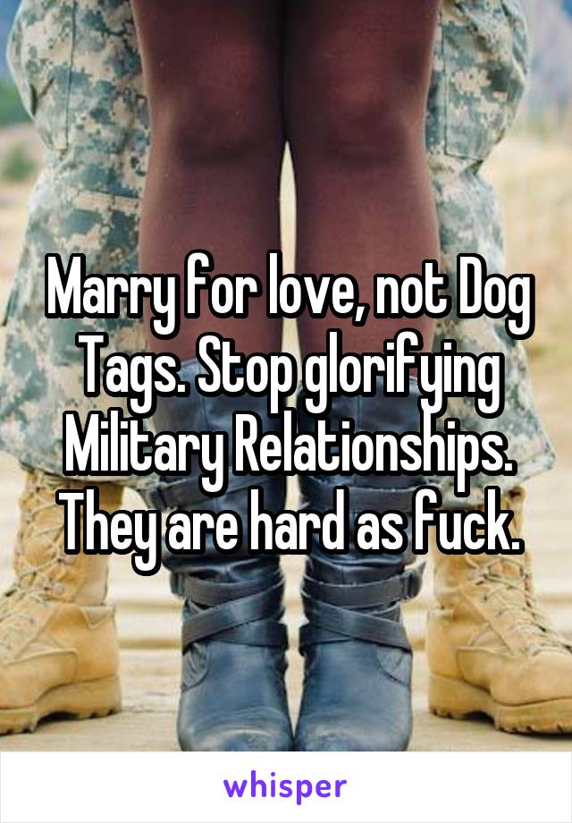 Marry for love, not Dog Tags. Stop glorifying Military Relationships.
They are hard as fuck.