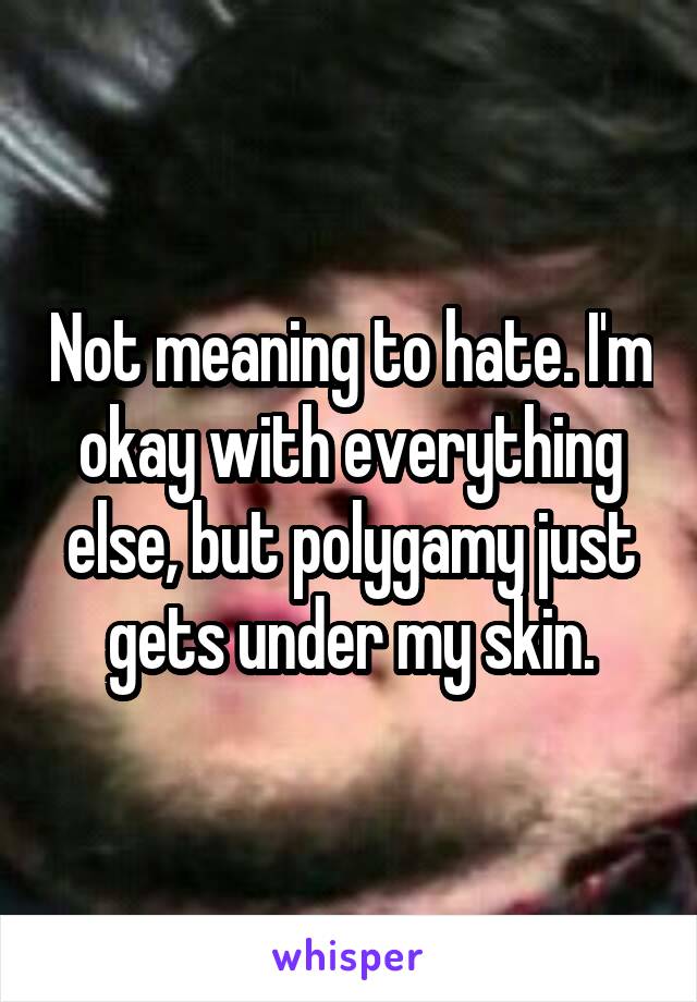 Not meaning to hate. I'm okay with everything else, but polygamy just gets under my skin.